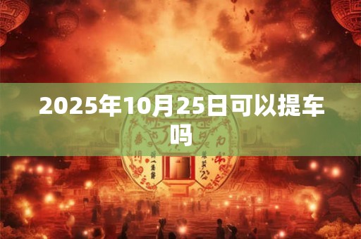 2025年10月25日可以提车吗