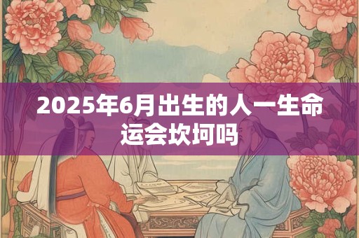 2025年6月出生的人一生命运会坎坷吗 2025年6月出生的人一生命运会坎坷吗