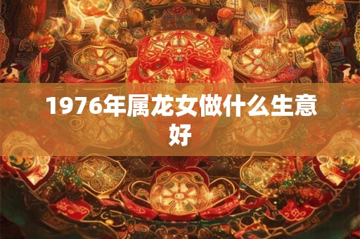 1976年属龙女做什么生意好