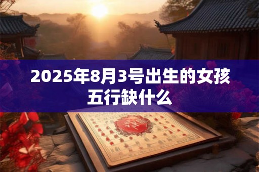 2025年8月3号出生的女孩五行缺什么