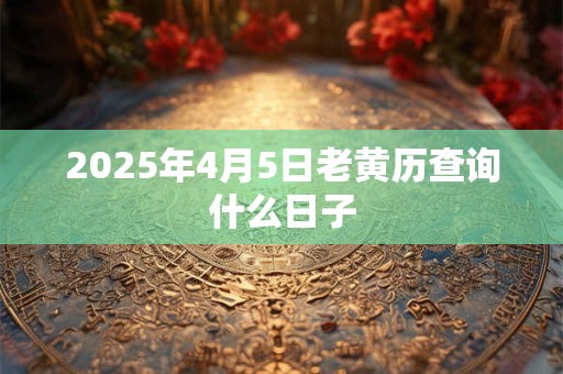 2025年4月5日老黄历查询什么日子