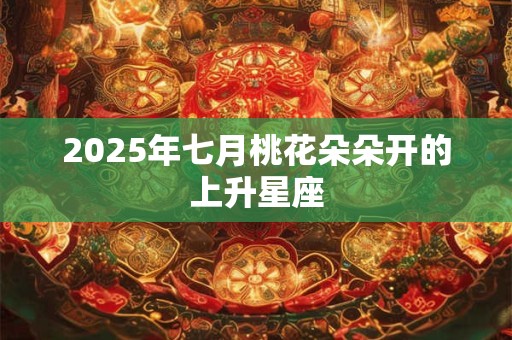 2025年七月桃花朵朵开的上升星座