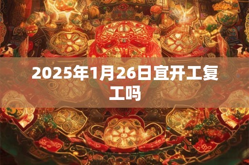 2025年1月26日宜开工复工吗