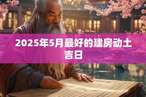 2025年5月最好的建房动土吉日