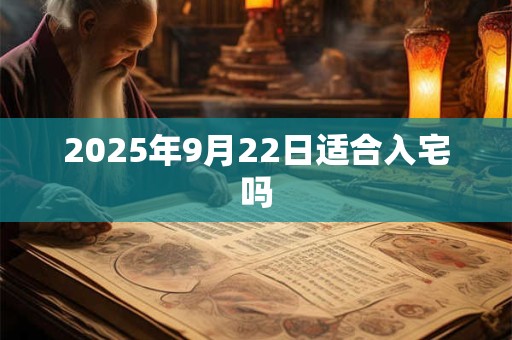 2025年9月22日适合入宅吗 2025年9月22日适合入宅吗