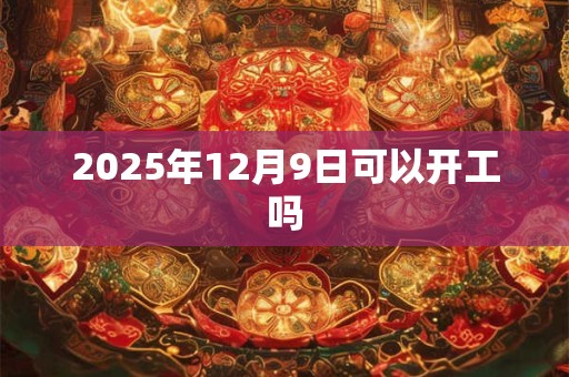 2025年12月9日可以开工吗