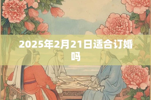 2025年2月21日适合订婚吗