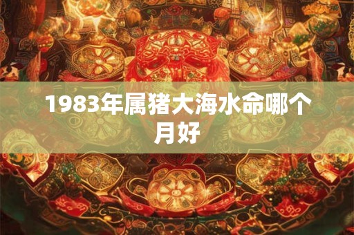 1983年属猪大海水命哪个月好