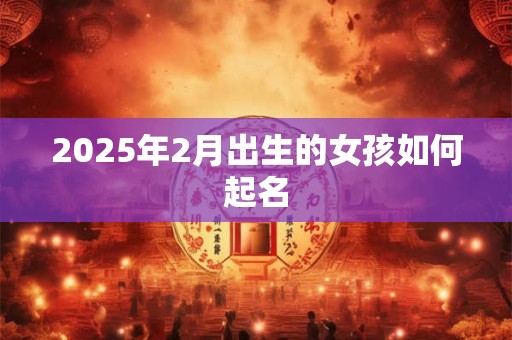 2025年2月出生的女孩如何起名