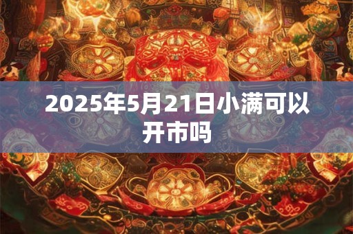 2025年5月21日小满可以开市吗