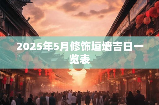 2025年5月修饰垣墙吉日一览表