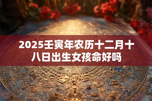 2025壬寅年农历十二月十八日出生女孩命好吗
