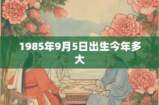 1985年9月5日出生今年多大