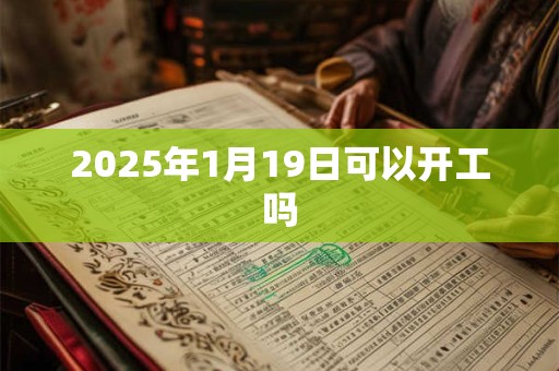 2025年1月19日可以开工吗 2025年1月19日可以开工吗