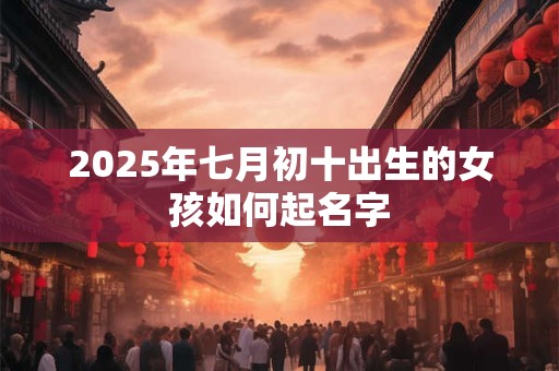 2025年七月初十出生的女孩如何起名字