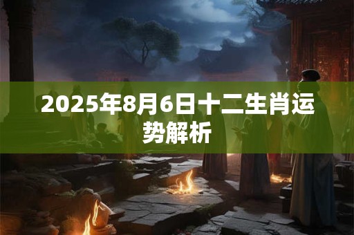 2025年8月6日十二生肖运势解析