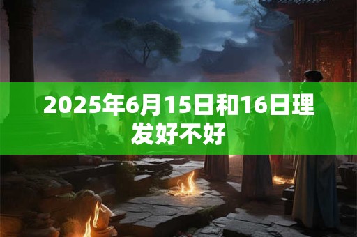 2025年6月15日和16日理发好不好