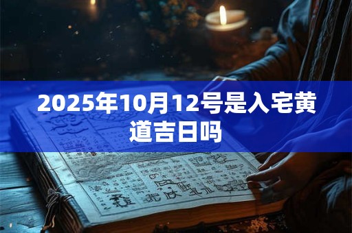 2025年10月12号是入宅黄道吉日吗