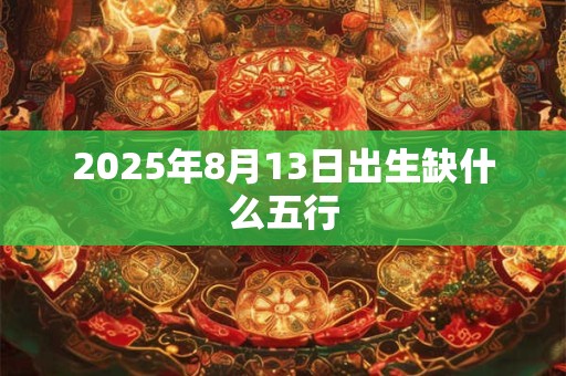 2025年8月13日出生缺什么五行