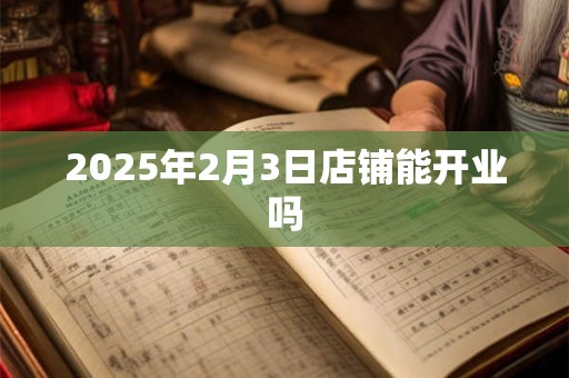 2025年2月3日店铺能开业吗
