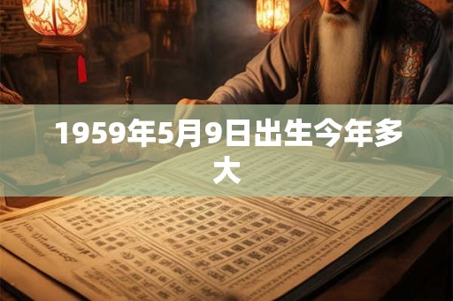 1959年5月9日出生今年多大