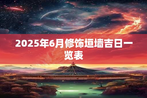 2025年6月修饰垣墙吉日一览表
