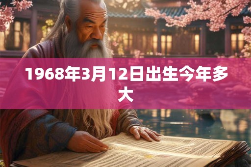 1968年3月12日出生今年多大 1968年3月12日出生今年多大