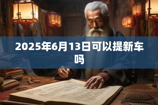2025年6月13日可以提新车吗