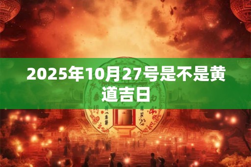 2025年10月27号是不是黄道吉日