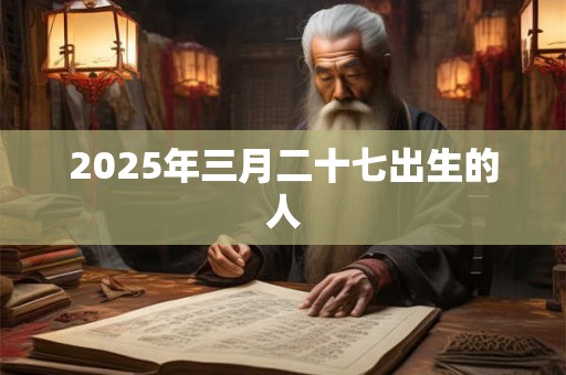 2025年三月二十七出生的人 2025年三月二十七出生的人