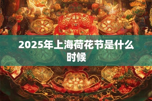 2025年上海荷花节是什么时候 2025年上海荷花节是什么时候