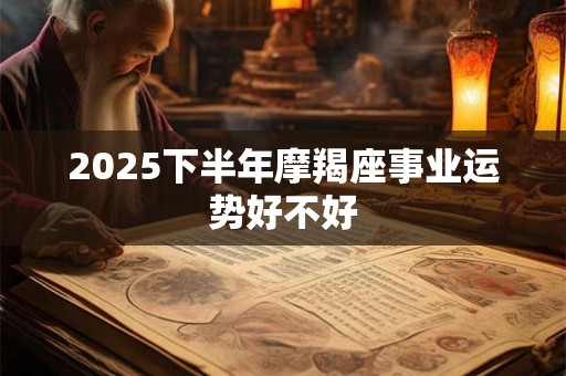 2025下半年摩羯座事业运势好不好 2025下半年摩羯座事业运势好不好