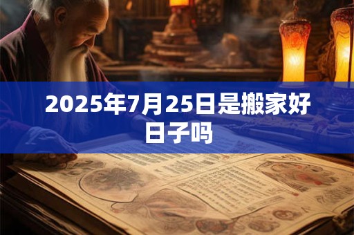 2025年7月25日是搬家好日子吗