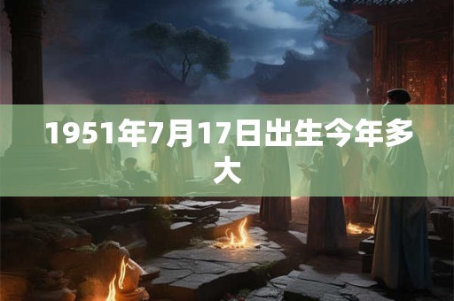 1951年7月17日出生今年多大 1951年7月17日出生今年多大