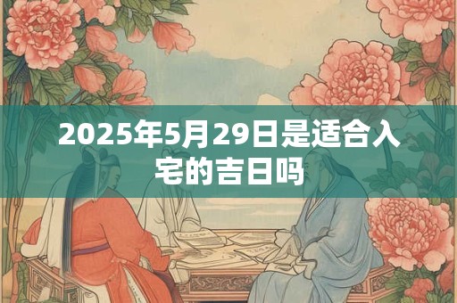2025年5月29日是适合入宅的吉日吗 2025年5月29日是适合入宅的吉日吗