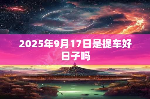 2025年9月17日是提车好日子吗