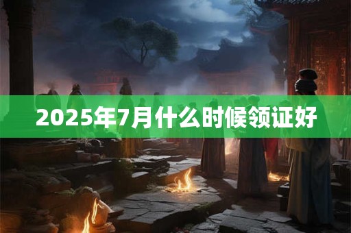 2025年7月什么时候领证好