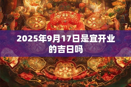 2025年9月17日是宜开业的吉日吗