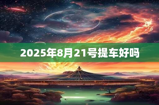 2025年8月21号提车好吗