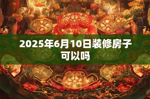 2025年6月10日装修房子可以吗