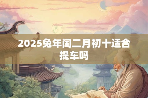 2025兔年闰二月初十适合提车吗