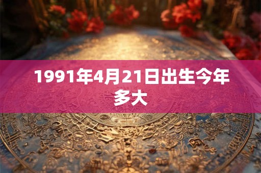 1991年4月21日出生今年多大