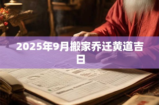 2025年9月搬家乔迁黄道吉日 2025年9月搬家乔迁黄道吉日