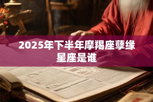 2025年下半年摩羯座孽缘星座是谁