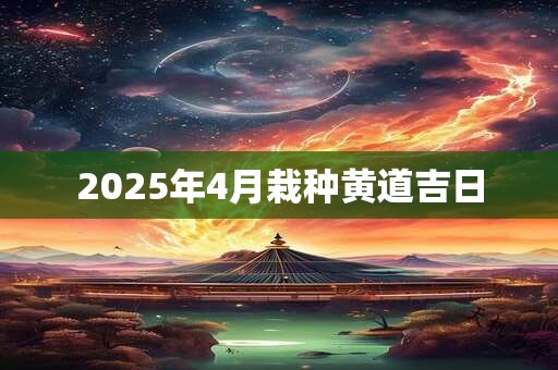 2025年4月栽种黄道吉日