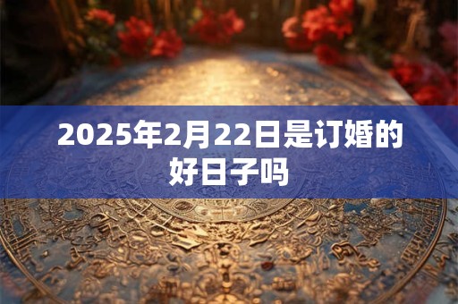 2025年2月22日是订婚的好日子吗