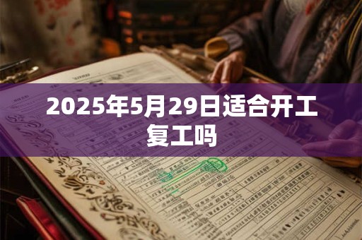 2025年5月29日适合开工复工吗 2025年5月29日适合开工复工吗