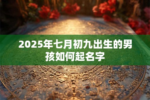 2025年七月初九出生的男孩如何起名字