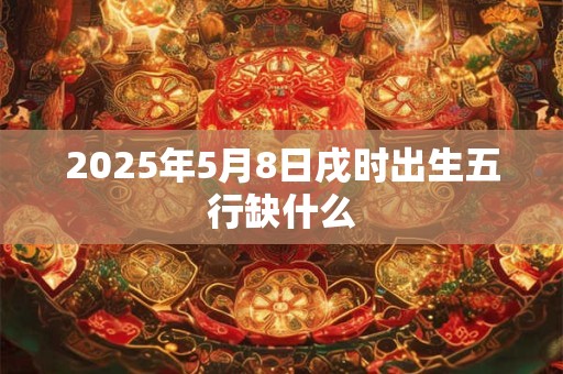 2025年5月8日戌时出生五行缺什么
