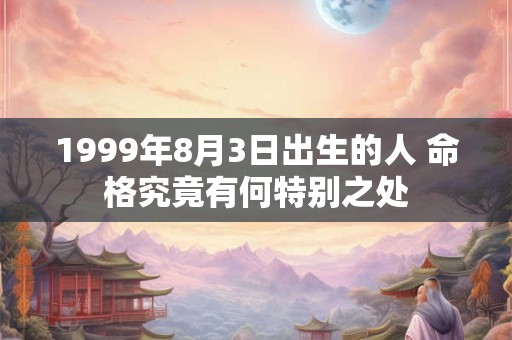 1999年8月3日出生的人 命格究竟有何特别之处